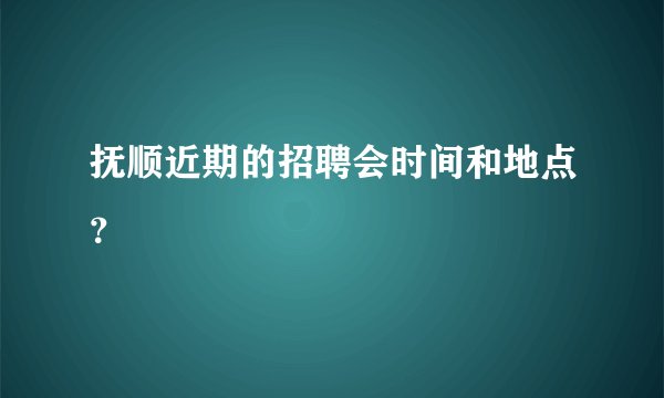 抚顺近期的招聘会时间和地点？