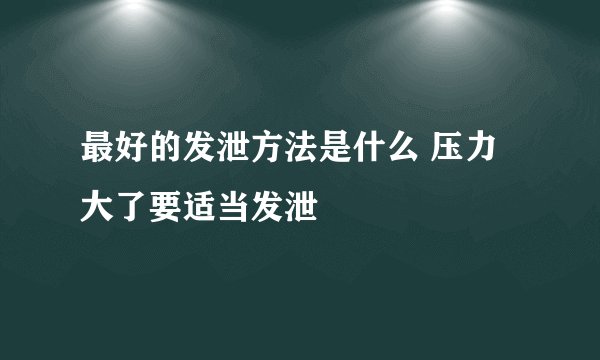 最好的发泄方法是什么 压力大了要适当发泄