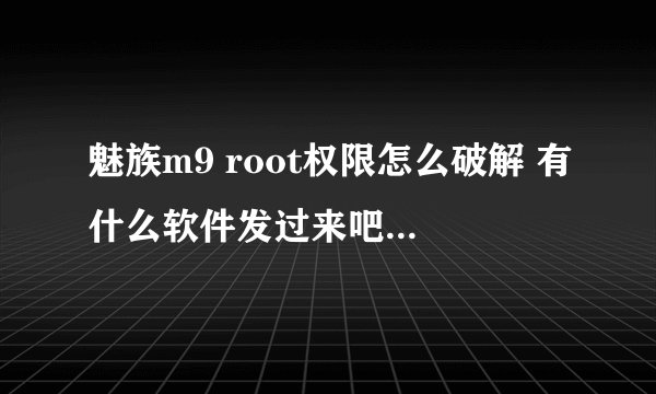 魅族m9 root权限怎么破解 有什么软件发过来吧 附带教程 谢了 好的加分 ...