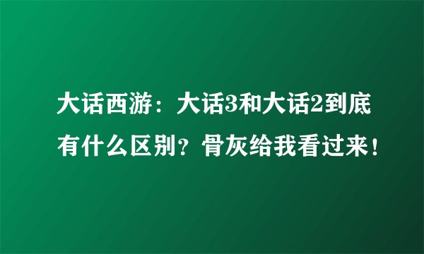 大话西游：大话3和大话2到底有什么区别？骨灰给我看过来！