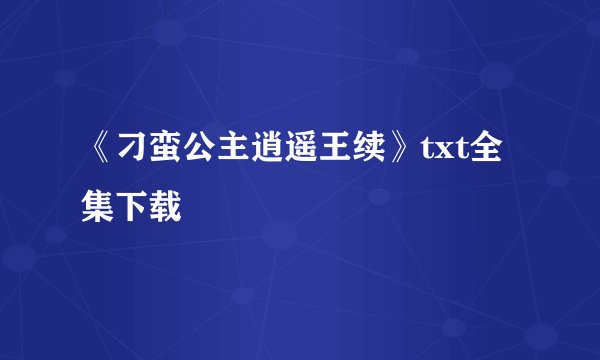 《刁蛮公主逍遥王续》txt全集下载