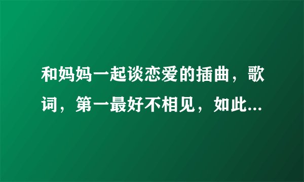 和妈妈一起谈恋爱的插曲，歌词，第一最好不相见，如此便可不相的歌名