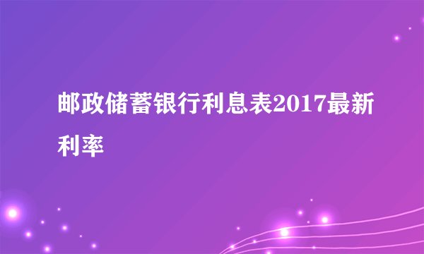 邮政储蓄银行利息表2017最新利率