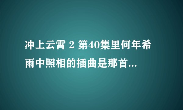 冲上云霄 2 第40集里何年希雨中照相的插曲是那首歌？求答案