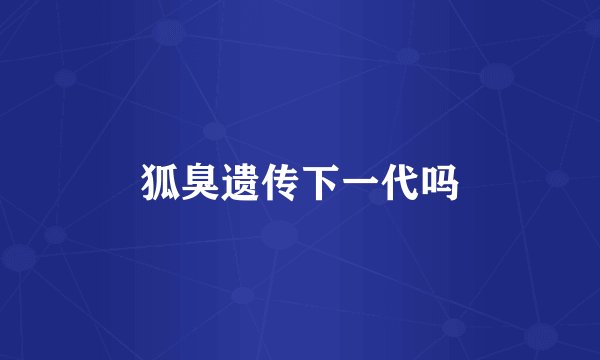 狐臭遗传下一代吗