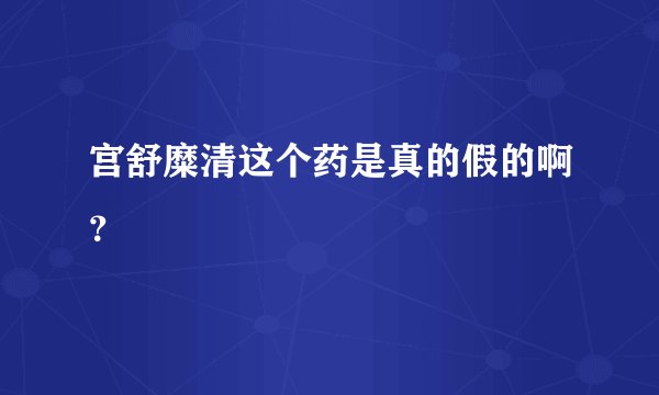 宫舒糜清这个药是真的假的啊？
