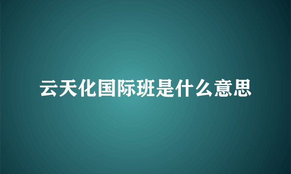 云天化国际班是什么意思