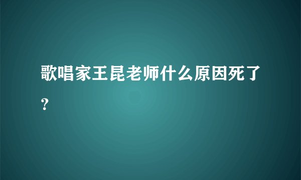 歌唱家王昆老师什么原因死了？