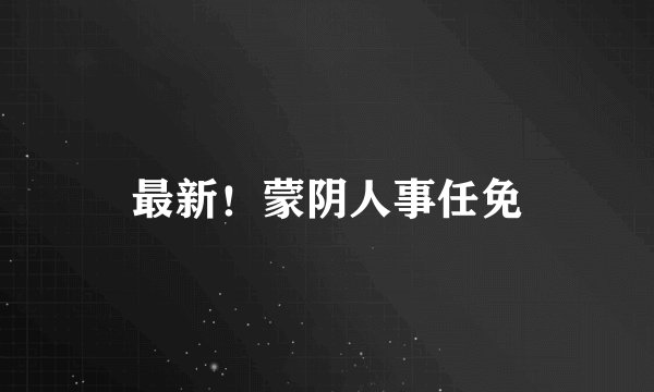 最新！蒙阴人事任免
