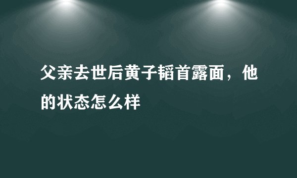 父亲去世后黄子韬首露面，他的状态怎么样