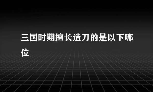 三国时期擅长造刀的是以下哪位