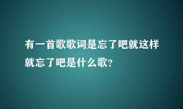 有一首歌歌词是忘了吧就这样就忘了吧是什么歌？