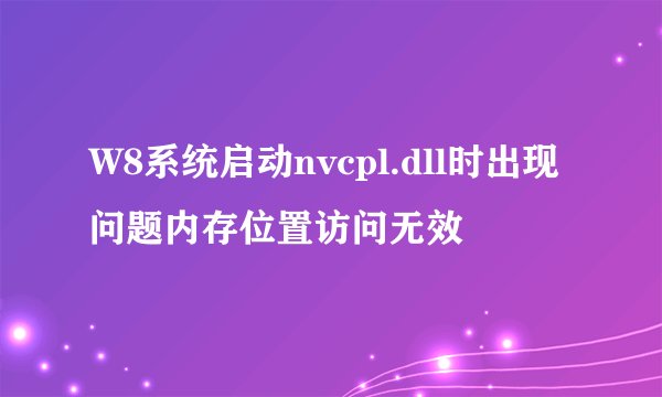 W8系统启动nvcpl.dll时出现问题内存位置访问无效