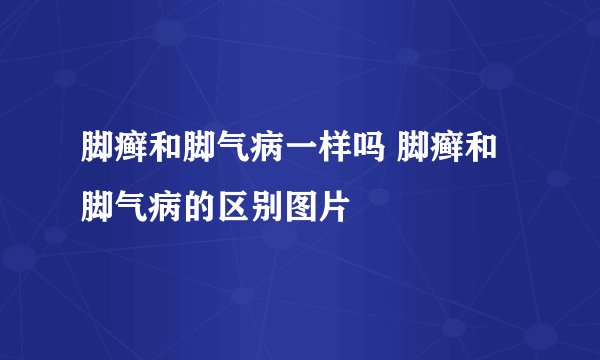 脚癣和脚气病一样吗 脚癣和脚气病的区别图片