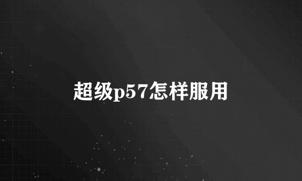超级p57怎样服用