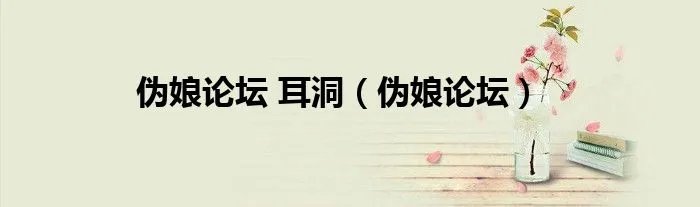 伪娘论坛 耳洞（伪娘论坛）
