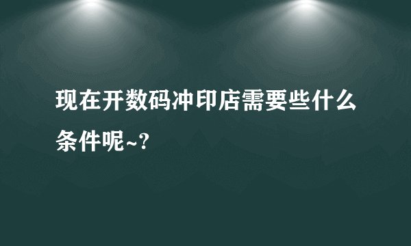 现在开数码冲印店需要些什么条件呢~?