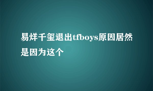 易烊千玺退出tfboys原因居然是因为这个