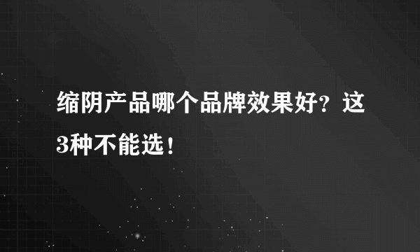 缩阴产品哪个品牌效果好?这3种不能选!
