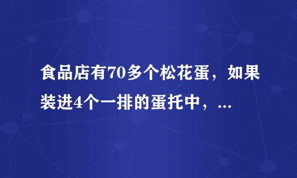 食品店有70多个松花蛋，如果装进4个一排的蛋托中，正好装完；如果装进6个一排的蛋托中，也正好装完；你能求出有多少个松花蛋吗？