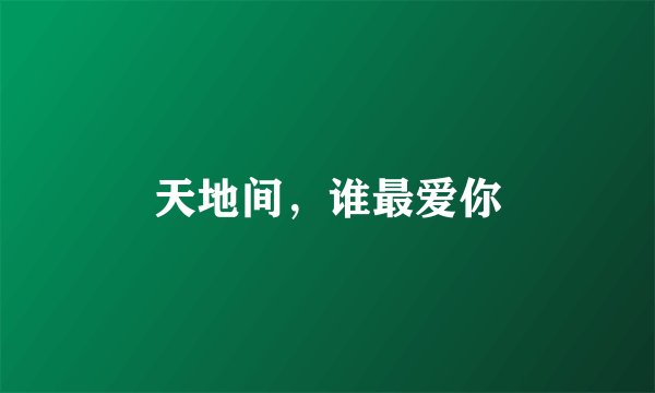 天地间，谁最爱你