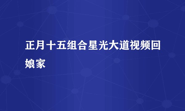 正月十五组合星光大道视频回娘家