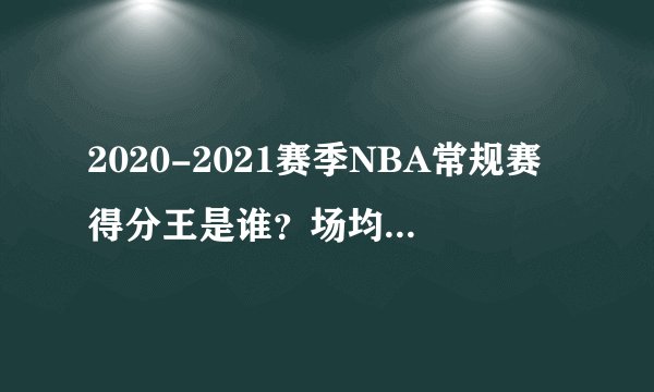 2020-2021赛季NBA常规赛得分王是谁?场均得分是多少?