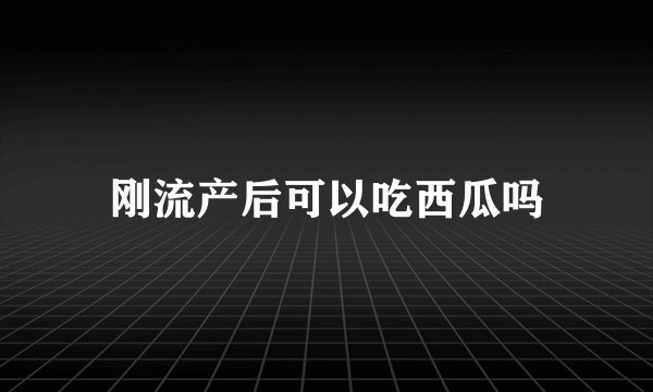 刚流产后可以吃西瓜吗
