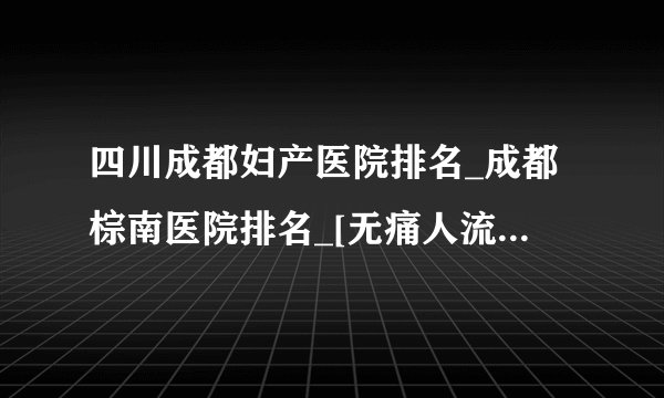 四川成都妇产医院排名_成都棕南医院排名_[无痛人流后月经不来]是怎么回事?