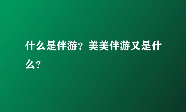 什么是伴游？美美伴游又是什么？