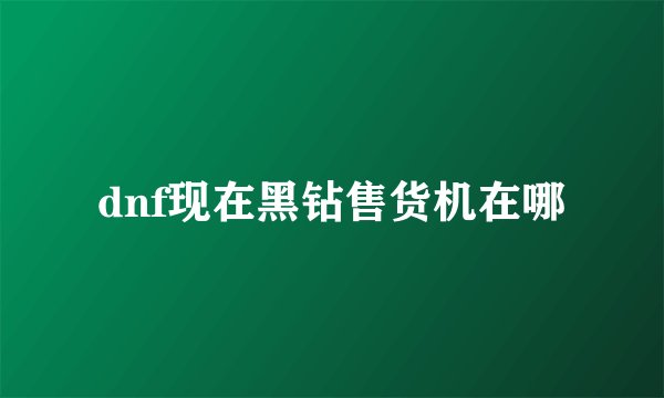 dnf现在黑钻售货机在哪