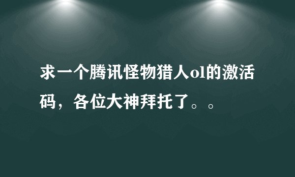 求一个腾讯怪物猎人ol的激活码，各位大神拜托了。。