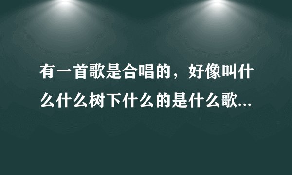 有一首歌是合唱的，好像叫什么什么树下什么的是什么歌了，感觉很好听？