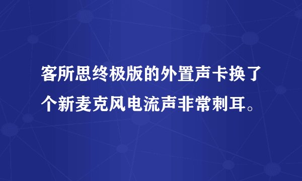 客所思终极版的外置声卡换了个新麦克风电流声非常刺耳。