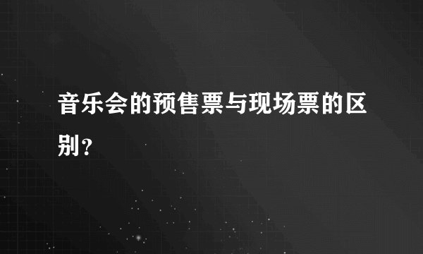音乐会的预售票与现场票的区别？