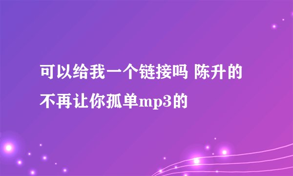 可以给我一个链接吗 陈升的不再让你孤单mp3的