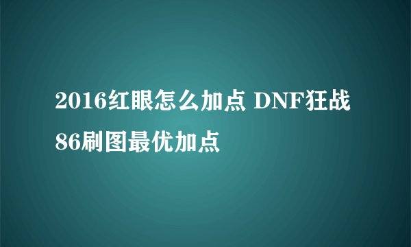 2016红眼怎么加点 DNF狂战86刷图最优加点
