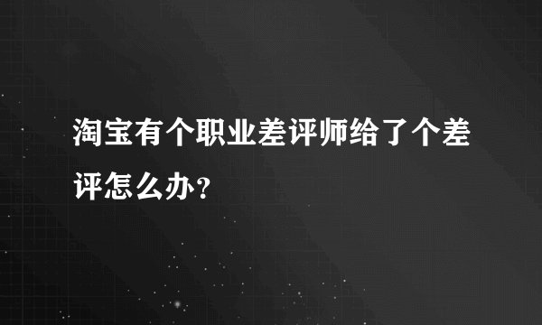 淘宝有个职业差评师给了个差评怎么办？