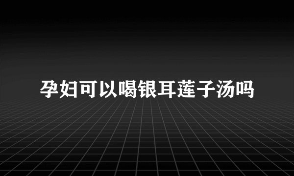 孕妇可以喝银耳莲子汤吗