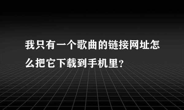 我只有一个歌曲的链接网址怎么把它下载到手机里？