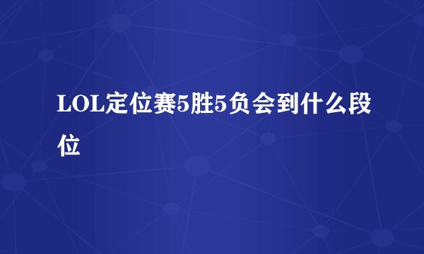LOL定位赛5胜5负会到什么段位