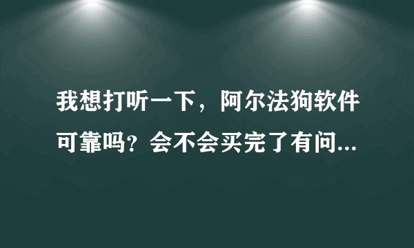 我想打听一下，阿尔法狗软件可靠吗？会不会买完了有问题就不管了？