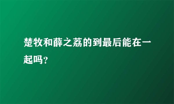 楚牧和薛之荔的到最后能在一起吗？