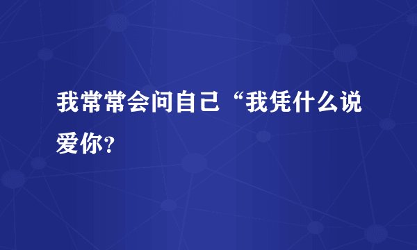 我常常会问自己“我凭什么说爱你?