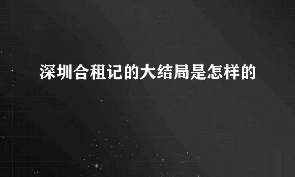 深圳合租记的大结局是怎样的