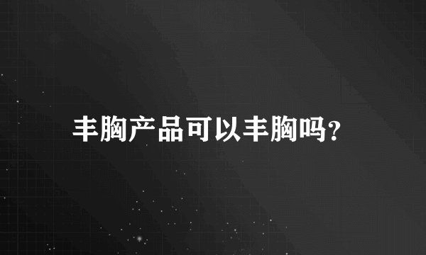 丰胸产品可以丰胸吗？