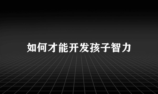 如何才能开发孩子智力