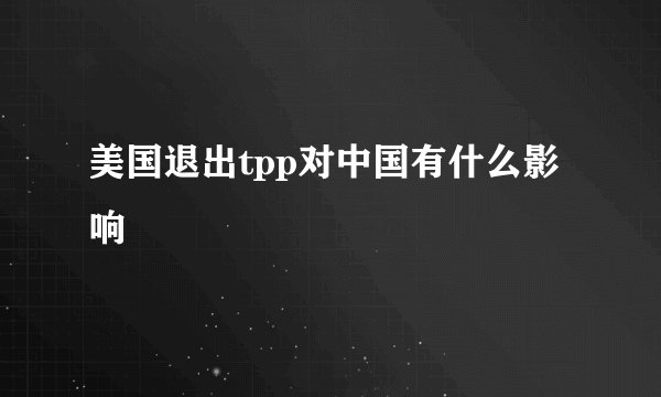 美国退出tpp对中国有什么影响