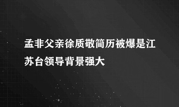 孟非父亲徐质敬简历被爆是江苏台领导背景强大