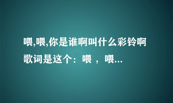 喂,喂,你是谁啊叫什么彩铃啊 歌词是这个：喂 ，喂！哈喽，摩西摩西！，你是谁，你是谁？
